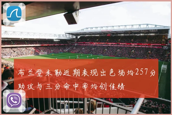 布兰登米勒近期表现出色场均257分助攻与三分命中率均创佳绩