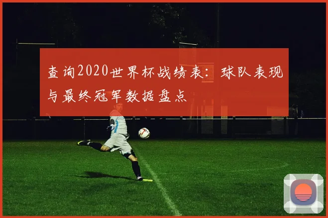 查询2020世界杯战绩表：球队表现与最终冠军数据盘点