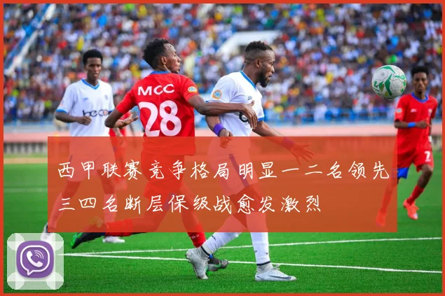 西甲联赛竞争格局明显一二名领先三四名断层保级战愈发激烈