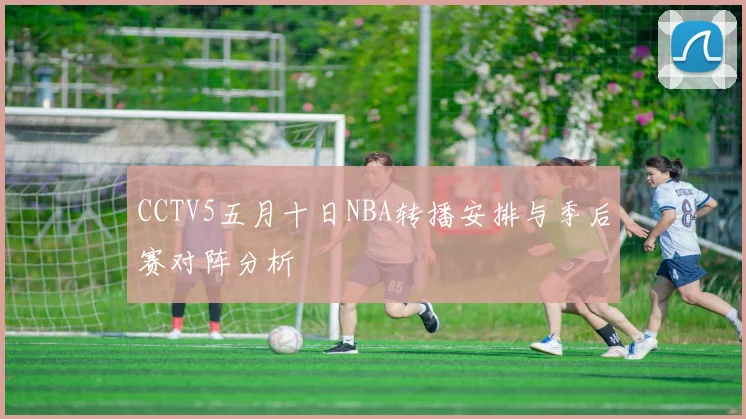 CCTV5五月十日NBA转播安排与季后赛对阵分析
