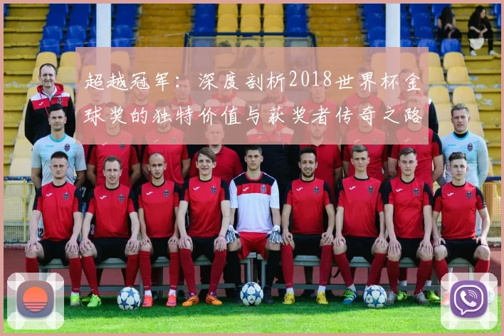 超越冠军：深度剖析2018世界杯金球奖的独特价值与获奖者传奇之路