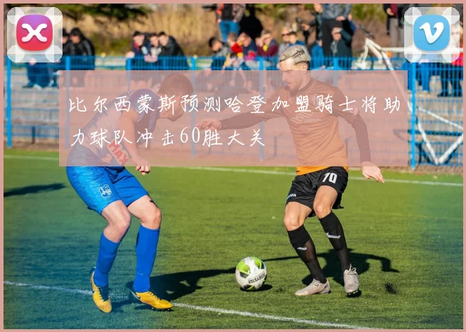 比尔西蒙斯预测哈登加盟骑士将助力球队冲击60胜大关