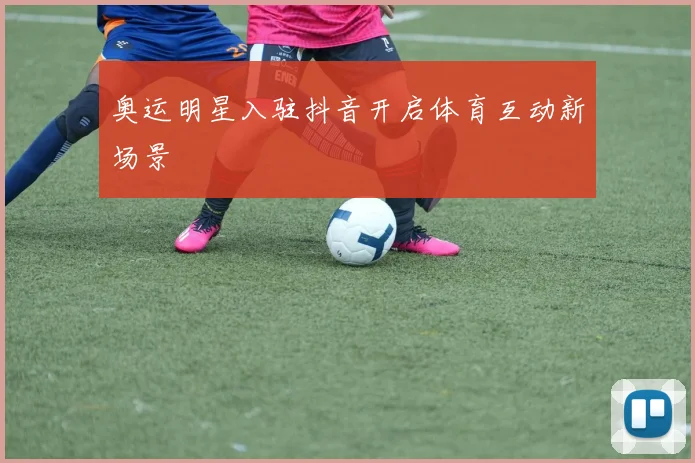 奥运明星入驻抖音开启体育互动新场景