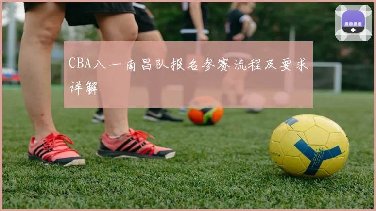 CBA八一南昌队报名参赛流程及要求详解