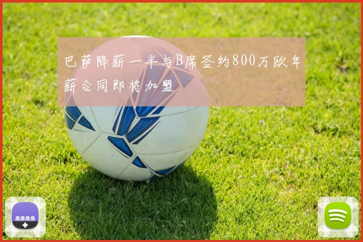 巴萨降薪一半与B席签约800万欧年薪合同即将加盟